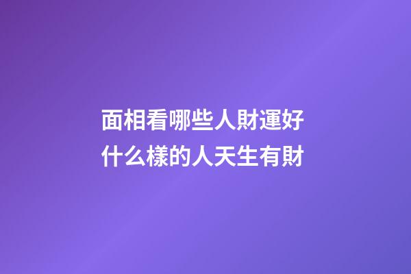 面相看哪些人財運好 什么樣的人天生有財